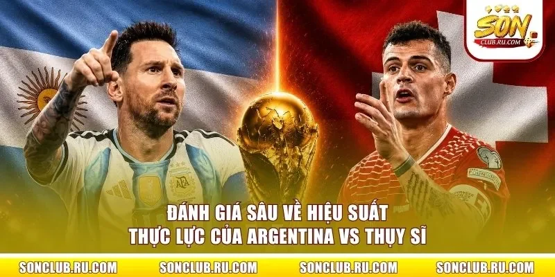 Đánh giá sâu về hiệu suất thực lực của Argentina vs Thụy Sĩ
