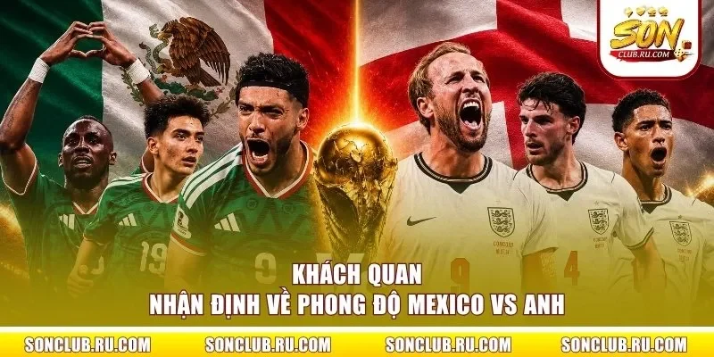 Khách quan nhận định về phong độ Mexico vs Anh