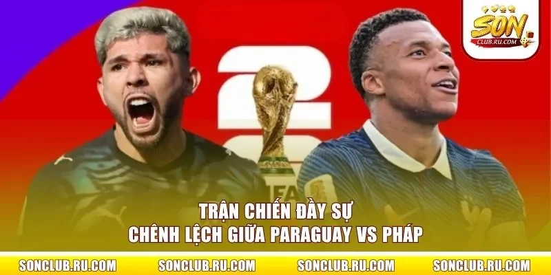 Trận chiến đầy sự chênh lệch giữa Paraguay vs Pháp